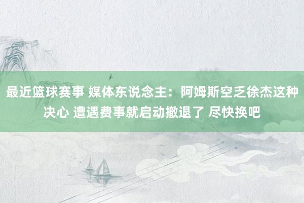 最近篮球赛事 媒体东说念主：阿姆斯空乏徐杰这种决心 遭遇费事就启动撤退了 尽快换吧