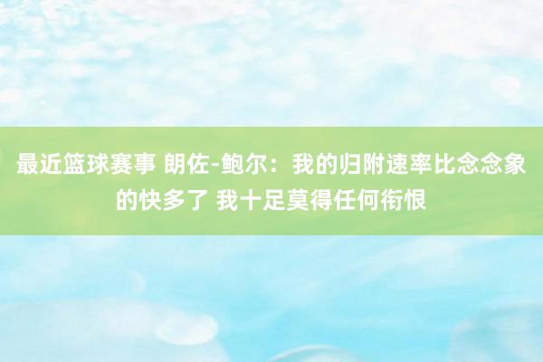 最近篮球赛事 朗佐-鲍尔：我的归附速率比念念象的快多了 我十足莫得任何衔恨