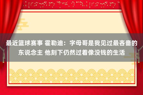 最近篮球赛事 霍勒迪：字母哥是我见过最吝啬的东说念主 他刻下仍然过着像没钱的生活