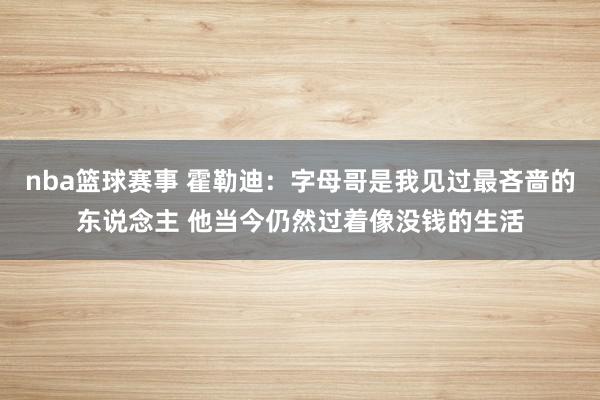 nba篮球赛事 霍勒迪：字母哥是我见过最吝啬的东说念主 他当今仍然过着像没钱的生活