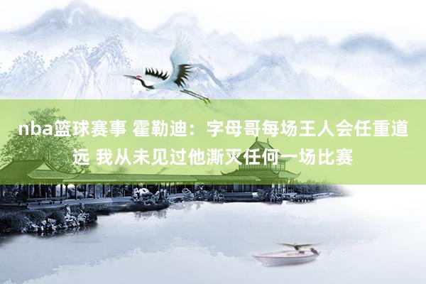 nba篮球赛事 霍勒迪：字母哥每场王人会任重道远 我从未见过他澌灭任何一场比赛