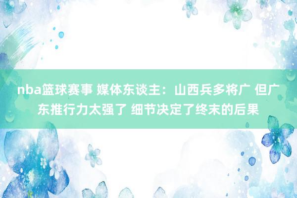 nba篮球赛事 媒体东谈主：山西兵多将广 但广东推行力太强了 细节决定了终末的后果