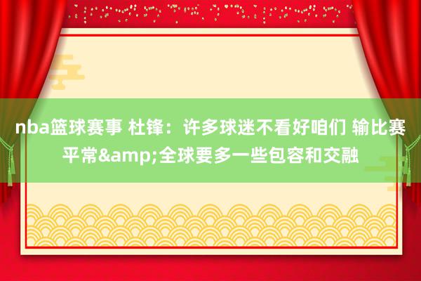 nba篮球赛事 杜锋：许多球迷不看好咱们 输比赛平常&全球要多一些包容和交融