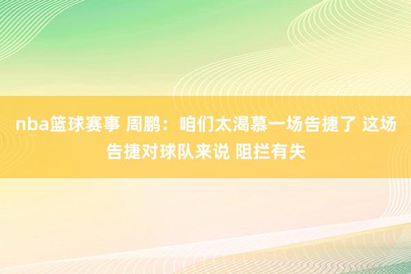 nba篮球赛事 周鹏：咱们太渴慕一场告捷了 这场告捷对球队来说 阻拦有失