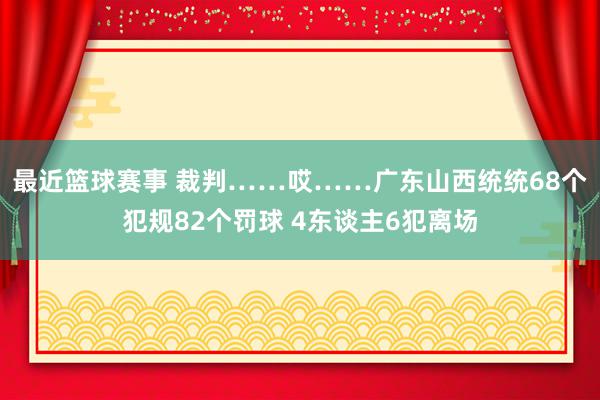 最近篮球赛事 裁判……哎……广东山西统统68个犯规82个罚球 4东谈主6犯离场