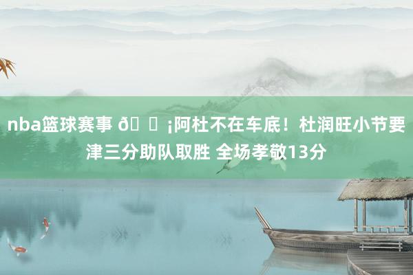 nba篮球赛事 🗡阿杜不在车底！杜润旺小节要津三分助队取胜 全场孝敬13分