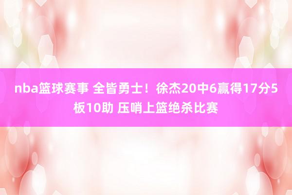 nba篮球赛事 全皆勇士！徐杰20中6赢得17分5板10助 压哨上篮绝杀比赛