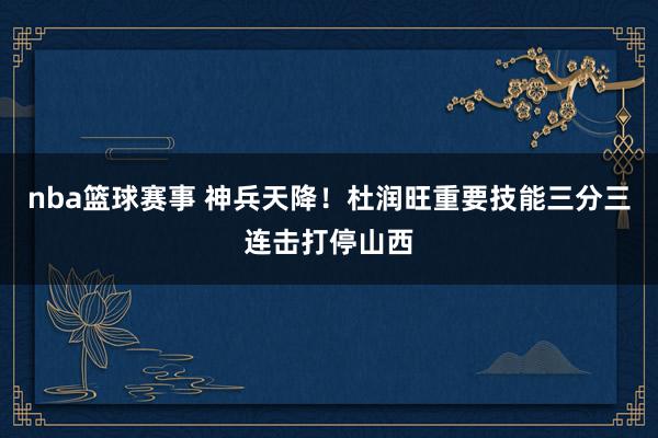 nba篮球赛事 神兵天降！杜润旺重要技能三分三连击打停山西