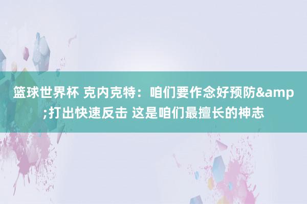 篮球世界杯 克内克特：咱们要作念好预防&打出快速反击 这是咱们最擅长的神志