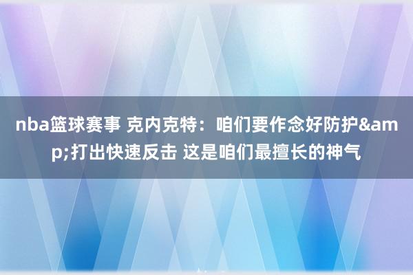 nba篮球赛事 克内克特：咱们要作念好防护&打出快速反击 这是咱们最擅长的神气