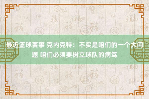 最近篮球赛事 克内克特：不实是咱们的一个大问题 咱们必须要树立球队的病笃