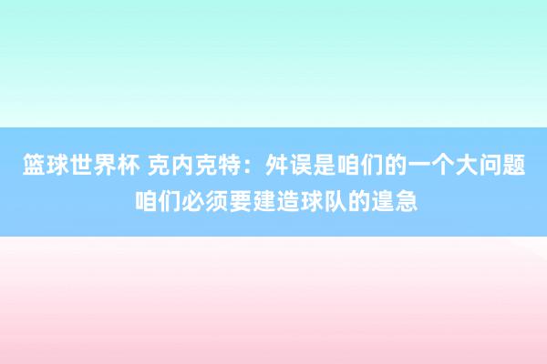 篮球世界杯 克内克特：舛误是咱们的一个大问题 咱们必须要建造球队的遑急