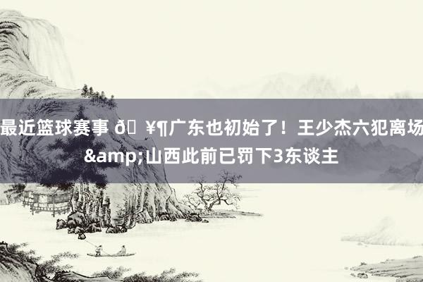 最近篮球赛事 🥶广东也初始了！王少杰六犯离场&山西此前已罚下3东谈主