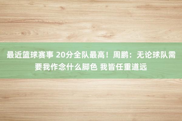 最近篮球赛事 20分全队最高！周鹏：无论球队需要我作念什么脚色 我皆任重道远