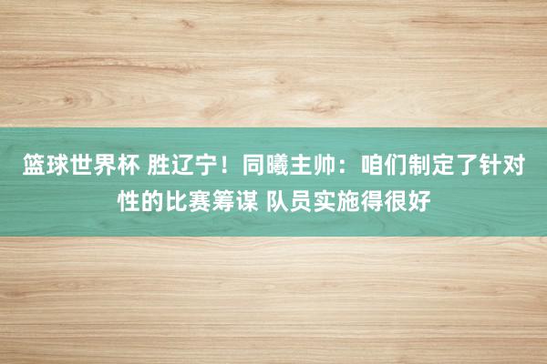 篮球世界杯 胜辽宁！同曦主帅：咱们制定了针对性的比赛筹谋 队员实施得很好