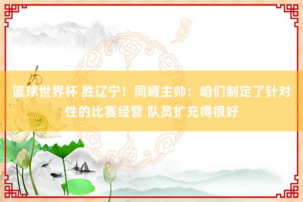 篮球世界杯 胜辽宁！同曦主帅：咱们制定了针对性的比赛经营 队员扩充得很好