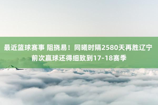 最近篮球赛事 阻挠易！同曦时隔2580天再胜辽宁 前次赢球还得细致到17-18赛季