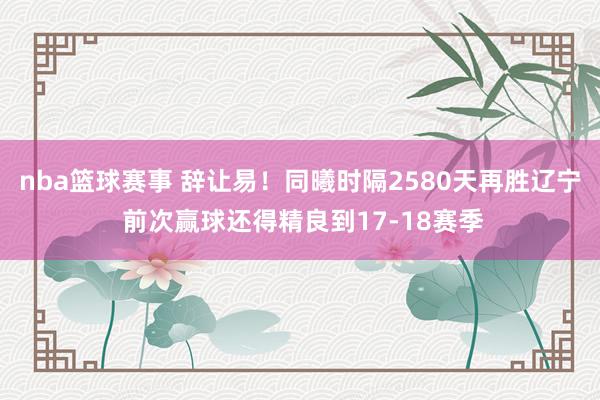 nba篮球赛事 辞让易！同曦时隔2580天再胜辽宁 前次赢球还得精良到17-18赛季