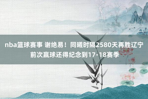 nba篮球赛事 谢绝易！同曦时隔2580天再胜辽宁 前次赢球还得纪念到17-18赛季