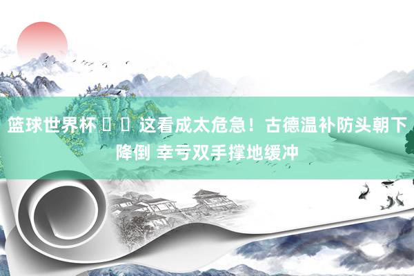 篮球世界杯 ⚠️这看成太危急！古德温补防头朝下降倒 幸亏双手撑地缓冲