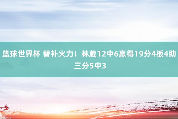 篮球世界杯 替补火力！林葳12中6赢得19分4板4助 三分5中3