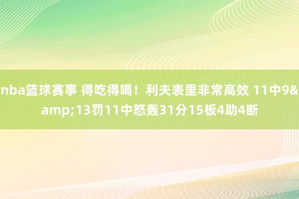 nba篮球赛事 得吃得喝！利夫表里非常高效 11中9&13罚11中怒轰31分15板4助4断