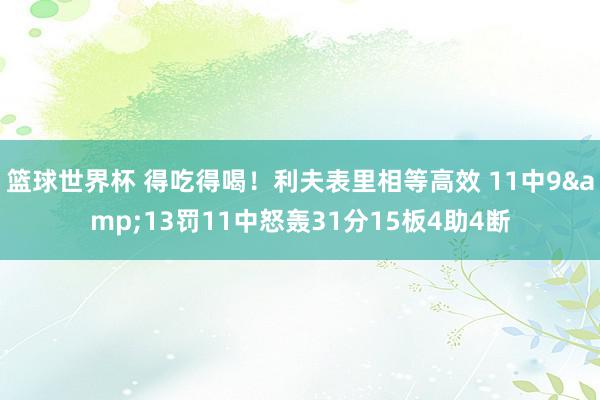 篮球世界杯 得吃得喝！利夫表里相等高效 11中9&13罚11中怒轰31分15板4助4断