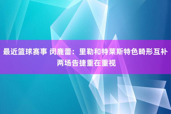 最近篮球赛事 闵鹿蕾：里勒和特莱斯特色畸形互补 两场告捷重在重视