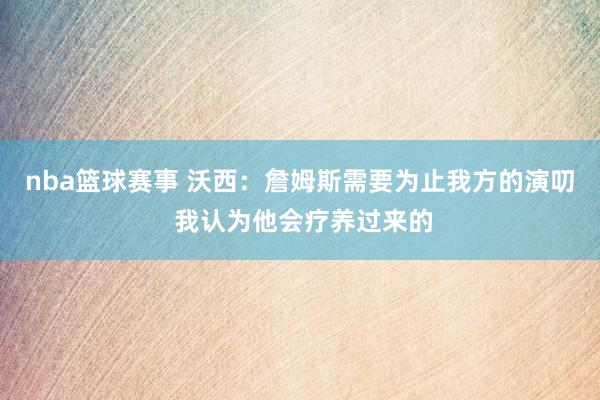 nba篮球赛事 沃西：詹姆斯需要为止我方的演叨 我认为他会疗养过来的