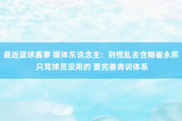 最近篮球赛事 媒体东说念主：别慌乱去含糊崔永熙 只骂球员没用的 要完善青训体系