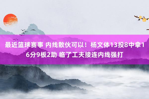 最近篮球赛事 内线散伙可以！杨文体13投8中拿16分9板2助 临了工夫接连内线强打