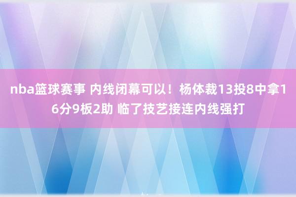 nba篮球赛事 内线闭幕可以！杨体裁13投8中拿16分9板2助 临了技艺接连内线强打