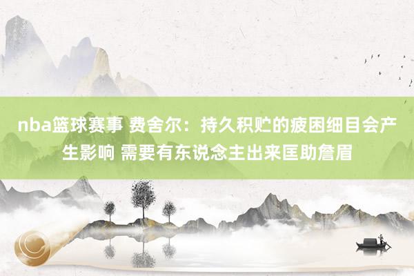 nba篮球赛事 费舍尔：持久积贮的疲困细目会产生影响 需要有东说念主出来匡助詹眉