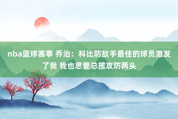 nba篮球赛事 乔治：科比防敌手最佳的球员激发了我 我也思要总揽攻防两头