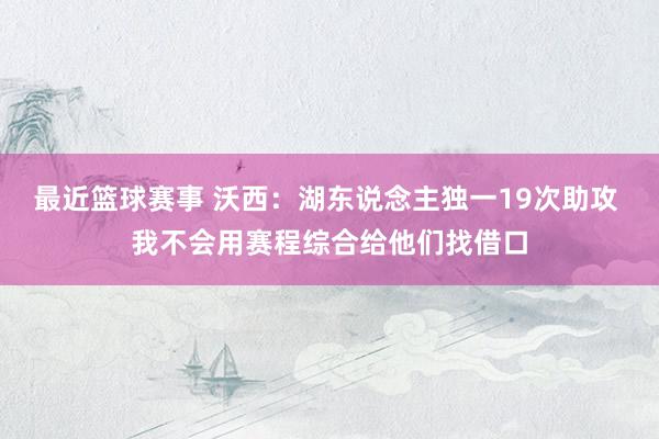 最近篮球赛事 沃西：湖东说念主独一19次助攻 我不会用赛程综合给他们找借口