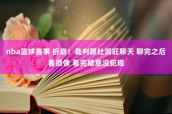 nba篮球赛事 折磨！裁判跟杜润旺聊天 聊完之后看摄像 看完暗意没犯规