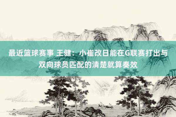 最近篮球赛事 王健：小崔改日能在G联赛打出与双向球员匹配的清楚就算奏效