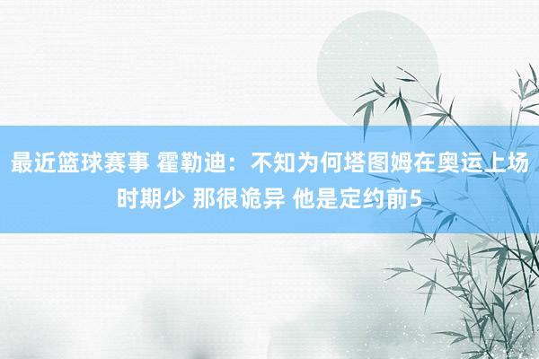 最近篮球赛事 霍勒迪：不知为何塔图姆在奥运上场时期少 那很诡异 他是定约前5