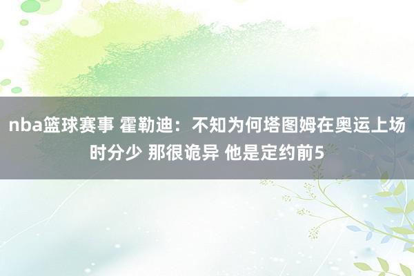 nba篮球赛事 霍勒迪：不知为何塔图姆在奥运上场时分少 那很诡异 他是定约前5