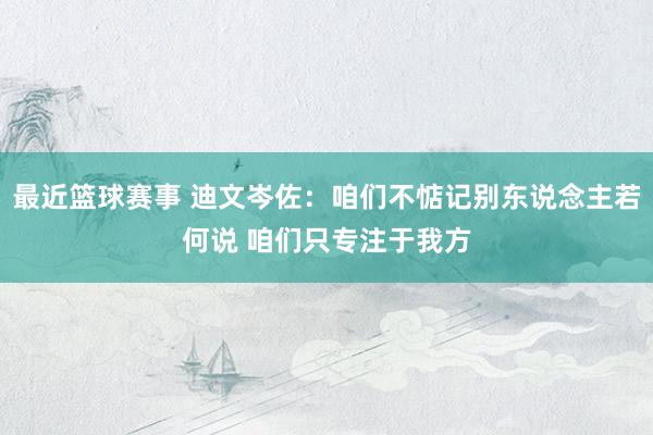 最近篮球赛事 迪文岑佐：咱们不惦记别东说念主若何说 咱们只专注于我方