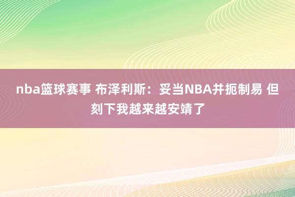 nba篮球赛事 布泽利斯：妥当NBA并扼制易 但刻下我越来越安靖了