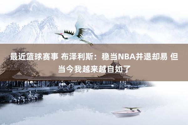 最近篮球赛事 布泽利斯：稳当NBA并退却易 但当今我越来越自如了