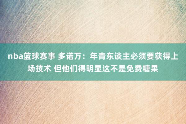 nba篮球赛事 多诺万：年青东谈主必须要获得上场技术 但他们得明显这不是免费糖果