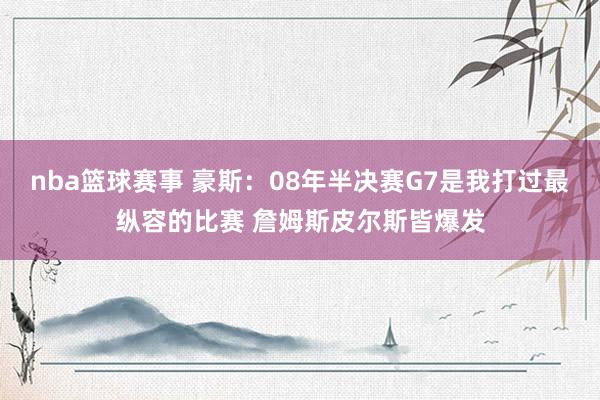 nba篮球赛事 豪斯：08年半决赛G7是我打过最纵容的比赛 詹姆斯皮尔斯皆爆发