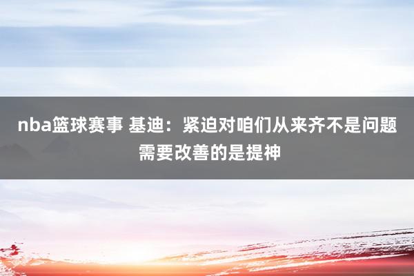 nba篮球赛事 基迪：紧迫对咱们从来齐不是问题 需要改善的是提神