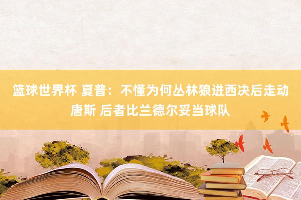 篮球世界杯 夏普：不懂为何丛林狼进西决后走动唐斯 后者比兰德尔妥当球队