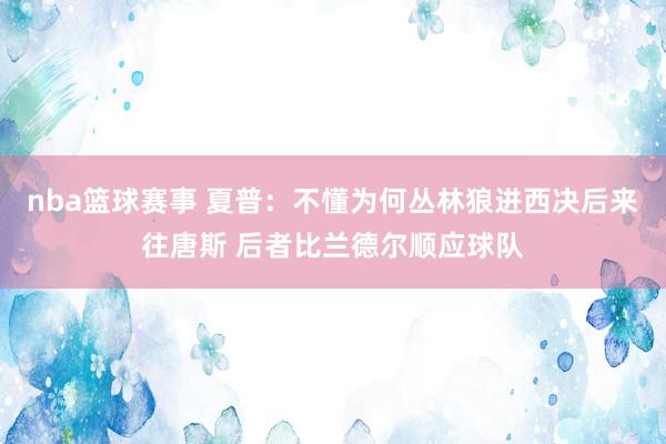 nba篮球赛事 夏普：不懂为何丛林狼进西决后来往唐斯 后者比兰德尔顺应球队