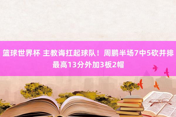 篮球世界杯 主教诲扛起球队！周鹏半场7中5砍并排最高13分外加3板2帽