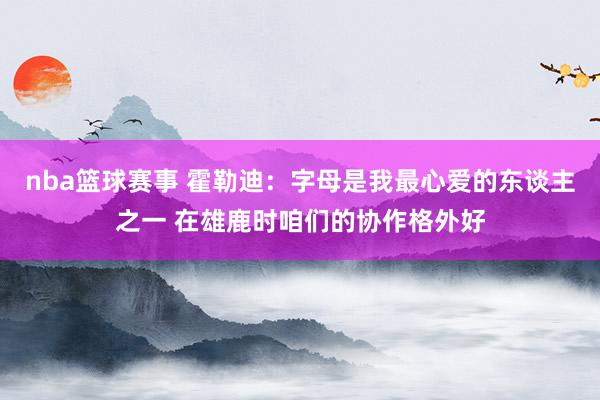 nba篮球赛事 霍勒迪：字母是我最心爱的东谈主之一 在雄鹿时咱们的协作格外好