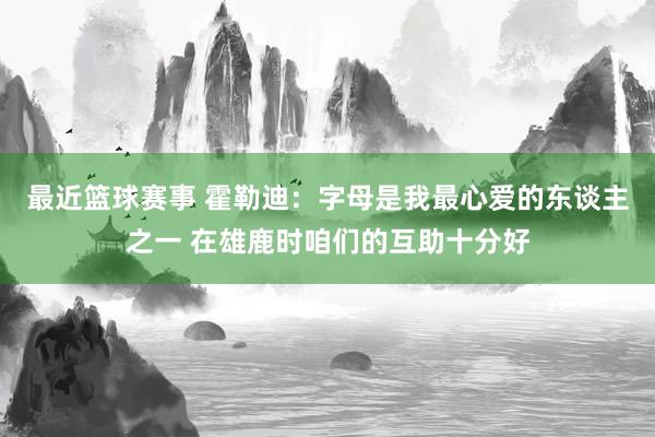 最近篮球赛事 霍勒迪：字母是我最心爱的东谈主之一 在雄鹿时咱们的互助十分好